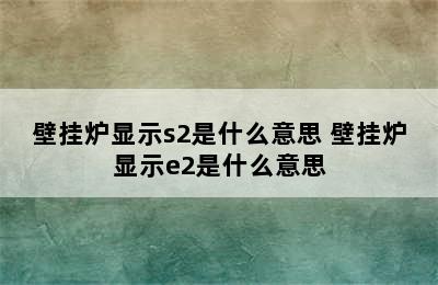 壁挂炉显示s2是什么意思 壁挂炉显示e2是什么意思